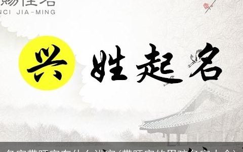 名字带旺字有什么讲究(带旺字的男孩名字大全)
