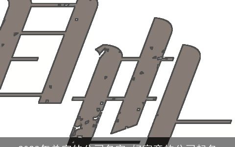 2024年单字的公司名字 好寓意的公司起名