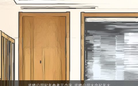 装修公司起名参考三个字 装修公司大全起名大全2024版 稀少新颖的公司公司名字大全最新