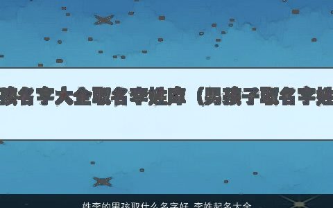 姓李的男孩取什么名字好 李姓起名大全 2023有涵养新颖的李姓男孩名字大全