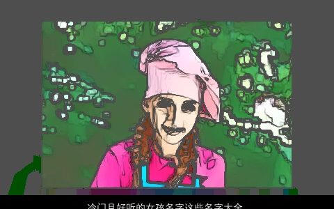 冷门且好听的女孩名字这些名字大全少见却好听 好听好听的女孩名字精挑