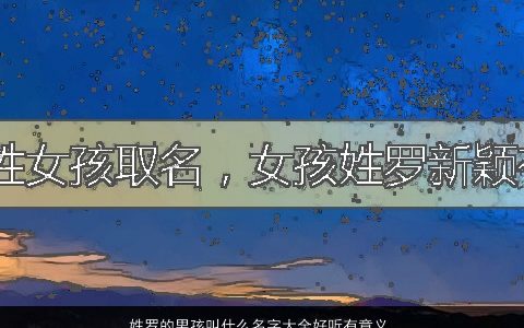 姓罗的男孩叫什么名字大全好听有意义 2023好听好听的罗姓男孩名字大全挑选