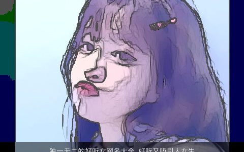 独一无二的好听女网名大全 好听又吸引人女生网名 独一无二好听好听的女网名女生网名名字