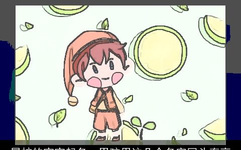 属蛇的宝宝起名  男孩用这几个名字回头率高