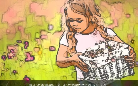 跟七夕有关的小名 七夕节的宝宝取小名大全 2024温柔文静诗意的小名宝宝小名名字大全