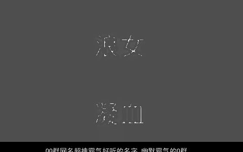 QQ群网名超拽霸气好听的名字 幽默霸气的Q群昵称大全 霸气好听霸气的网名昵称名字大全挑选
