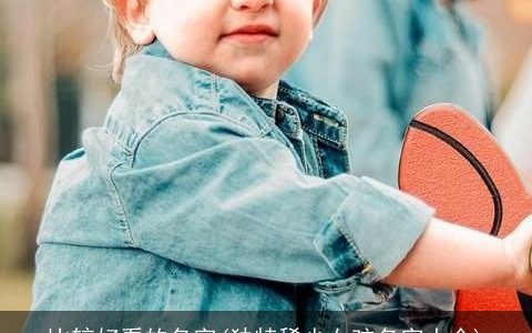 比较好看的名字(独特稀少女孩名字大全)