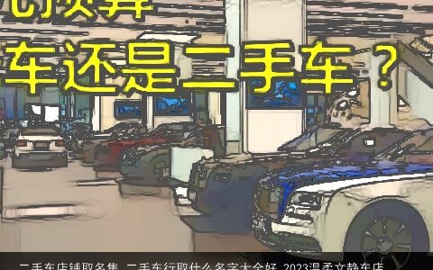 二手车店铺取名集 二手车行取什么名字大全好 2023温柔文静车店铺取名大全集 二手车行取什么名字好宝宝起名网叁的店铺名字大全最新