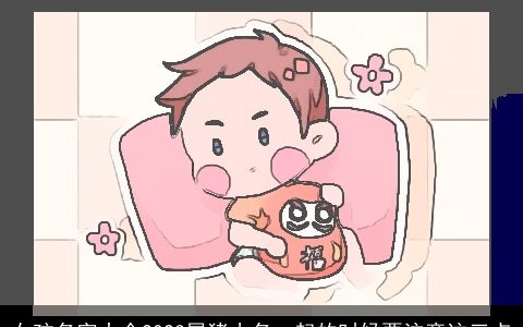 女孩名字大全2023属猪小名  起的时候要注意这三点