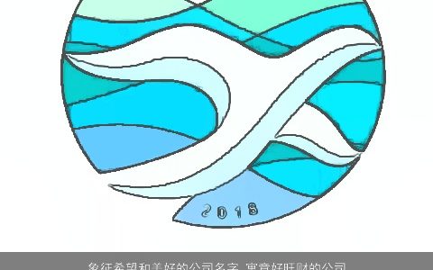 象征希望和美好的公司名字 寓意好旺财的公司起名大全 2024有内涵寓意的公司公司名字