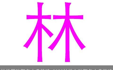 林姓男孩取名古典韵味 2023林姓女孩取名古典韵味