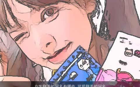 女生甜美的网名有哪些 可爱甜美的网名大全 甜美可爱甜美的女生网名网名名字