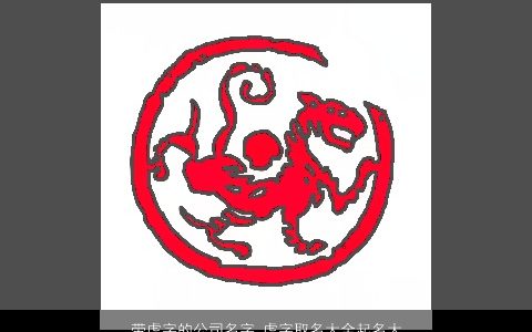 带虎字的公司名字 虎字取名大全起名大全 吉利新颖的带虎字虎公司虎名字大全