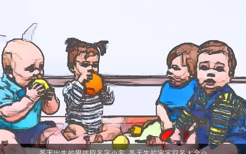 冬天出生的男孩取名字小名 冬天生的宝宝取名大全小名大全 2023好听洋气的男孩小名宝宝小名名字精选