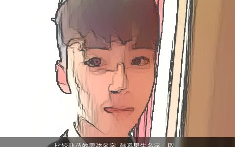 比较韩范的男孩名字 韩系男生名字  取名大全网 有涵养帅气的男孩男生名字大全