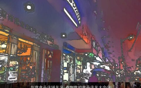 创意食品店铺名字 有创意的食品店名大全字大全2023 创意有创意的店铺店名名字大全