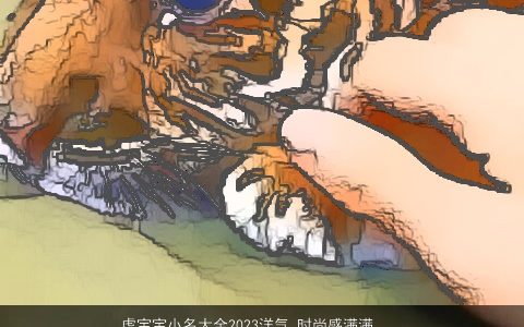 虎宝宝小名大全2023洋气 时尚感满满 温柔文静洋气的虎宝宝小名名字大全最新