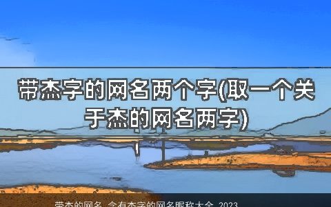带杰的网名 含有杰字的网名昵称大全 2024有内涵独一无二的带杰字网名网名昵称名字大全精选
