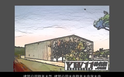 建筑公司取名大气 建筑公司大全取名大全字大全参考 2024好听大气的公司公司名字大全最新