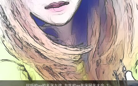 好听的qq的名字女孩 女生的qq名字网名大全 2024温柔文静好听的qq女孩女生网名名字大全推荐