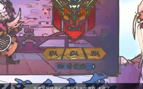 王者荣耀优秀的沙雕网名大全推荐 太皮了 2023新颖有涵养的王者荣耀网名名字