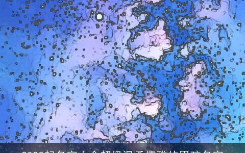 2023起名字大全超级温柔儒雅的男孩名字