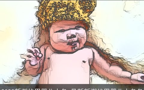 2023新潮的男婴儿小名_最新新潮的男婴儿小名名