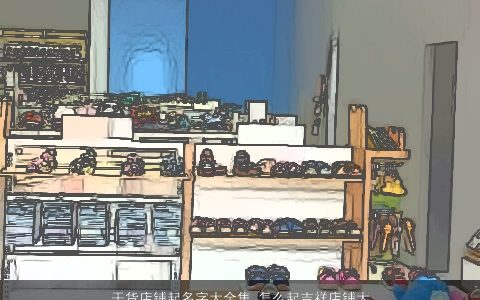 干货店铺起名字大全集 怎么起吉祥店铺大全名字大全 好听吉祥的店铺店铺名字最新