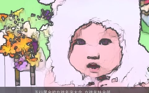 五行属金的女孩名字大全 女孩名缺金简单好听 简单好听的五行属金的女孩名最新