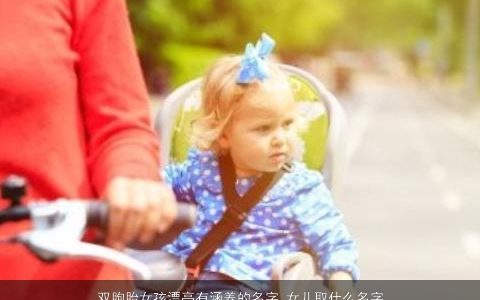 双胞胎女孩漂亮有涵养的名字 女儿取什么名字大全好听 漂亮有涵养好听的双胞胎女孩女名字