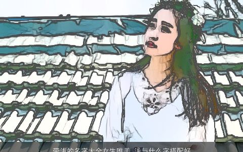 带浅的名字大全女生唯美 浅与什么字搭配好听2023 唯美好听的带浅字女生名字大全