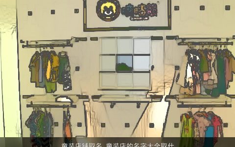 童装店铺取名 童装店的名字大全取什么好 帅气有涵养的店铺名字大全挑选