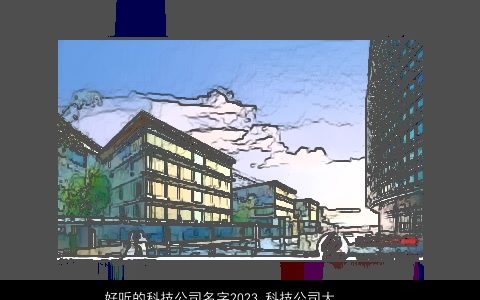 好听的科技公司名字2024 科技公司大全名字大全最新 温柔文静好听的公司公司名