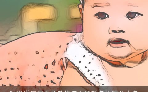 时尚洋气很重要教你怎么取新潮的婴儿小名