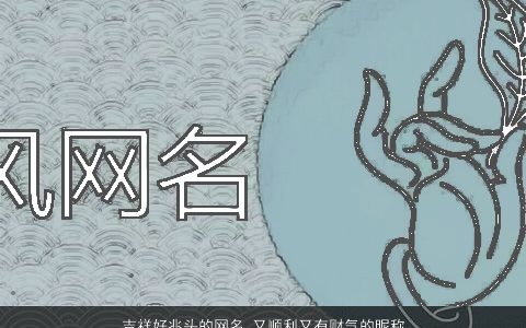 吉祥好兆头的网名 又顺利又有财气的昵称大全 2024有涵养吉祥的网名昵称名字