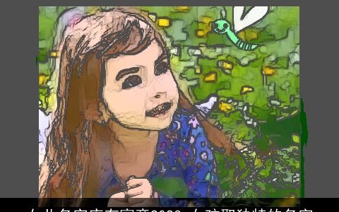 女儿名字库有寓意2023 女孩取独特的名字