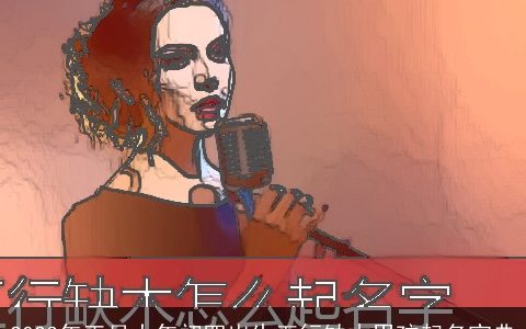 2023年正月大年初四出生五行缺木男孩起名宝典