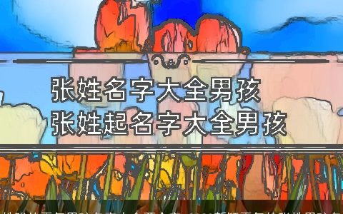 姓张的霸气男孩名字大全两个字 2023新颖霸气的张姓男孩名