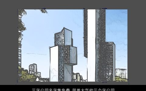 三字公司名字集免费 简单大气的三个字公司大全名称大全 简单大气的公司公司名字精选