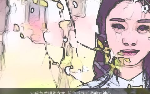 80后气质昵称女生 简单成熟低调的女神范名字大全 气质简单成熟的昵称女生女名字最新