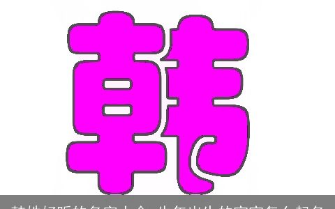 韩姓好听的名字大全 牛年出生的宝宝怎么起名