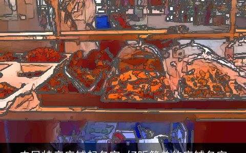 农民特产店铺起名字 好听简单的店铺名字