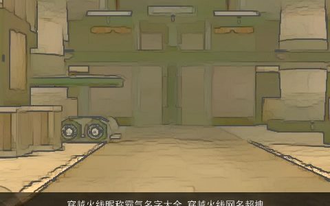 穿越火线昵称霸气名字大全 穿越火线网名超拽霸气2023 霸气霸气的昵称网名名字大全精选