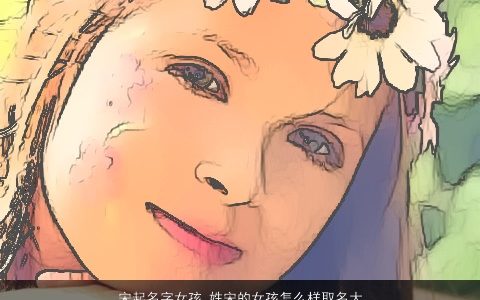 宋起名字女孩 姓宋的女孩怎么样取名大全好 2024好听洋气的宋姓女孩名字