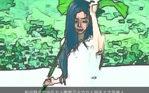 和谐静美的中年女人昵称三十岁女人网名大全高雅人气高 2023好听高雅的女昵称女网名名字大全最新