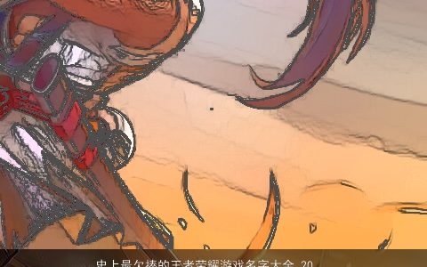 史上最欠揍的王者荣耀游戏名字大全 2023洋气有内涵的王者荣耀游戏名字大全精挑