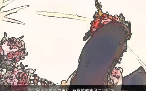 两字网名简单气质古风 有意境的古风二字网名大全 简单气质古风古风的网名网名名字大全最新