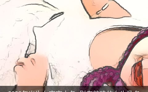 2023年出生女宝宝小名 别有韵味的女生乳名