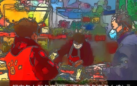 超市怎么起名字好听(开超市名字怎么选)