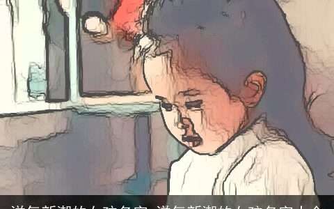 洋气新潮的女孩名字_洋气新潮的女孩名字大全